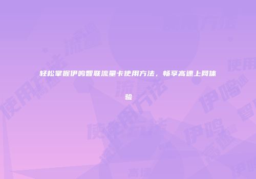 轻松掌握伊鸣智联流量卡使用方法，畅享高速上网体验