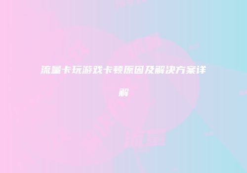 流量卡玩游戏卡顿原因及解决方案详解
