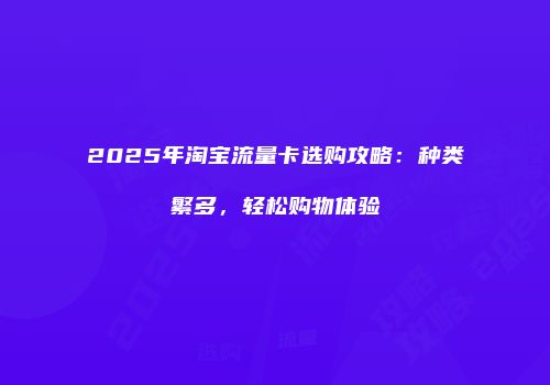 2025年淘宝流量卡选购攻略：种类繁多，轻松购物体验