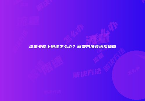 流量卡晚上限速怎么办？解决方法及选择指南