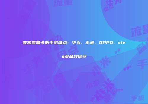 兼容流量卡的手机盘点：华为、小米、OPPO、vivo多品牌推荐