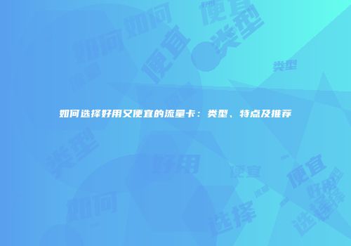 如何选择好用又便宜的流量卡：类型、特点及推荐