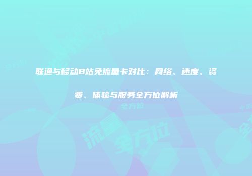 联通与移动B站免流量卡对比：网络、速度、资费、体验与服务全方位解析