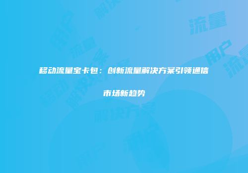 移动流量宝卡包：创新流量解决方案引领通信市场新趋势