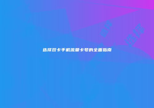 选择双卡手机流量卡号的全面指南