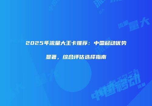 2025年流量大王卡推荐：中国移动优势显著，综合评估选择指南