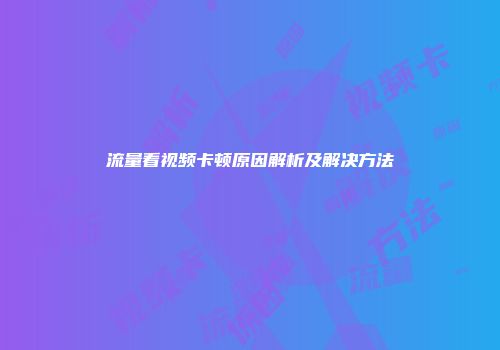 流量看视频卡顿原因解析及解决方法