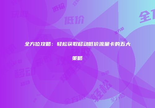 全方位攻略：轻松获取移动低价流量卡的五大策略