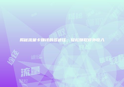 揭秘流量卡赚钱的多途径：轻松赚取额外收入