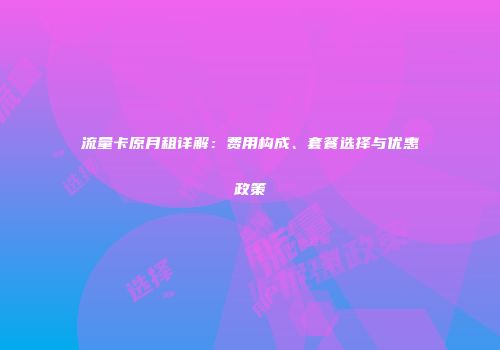 流量卡原月租详解：费用构成、套餐选择与优惠政策
