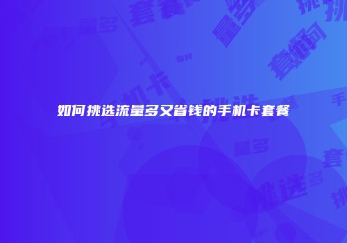 如何挑选流量多又省钱的手机卡套餐