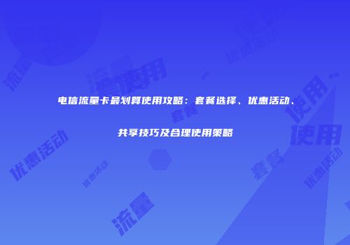 电信流量卡最划算使用攻略：套餐选择、优惠活动、共享技巧及合理使用策略
