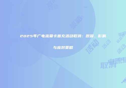2025年广电流量卡首充活动取消：原因、影响与应对策略