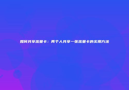 如何共享流量卡：两个人共享一张流量卡的实用方法