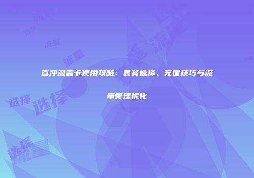首冲流量卡使用攻略：套餐选择、充值技巧与流量管理优化