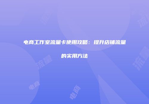 电商工作室流量卡使用攻略：提升店铺流量的实用方法