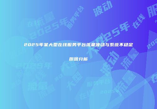 2025年某大型在线服务平台流量波动与系统不稳定原因分析
