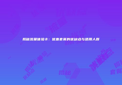 揭秘流量体验卡：优惠套餐的优缺点与适用人群