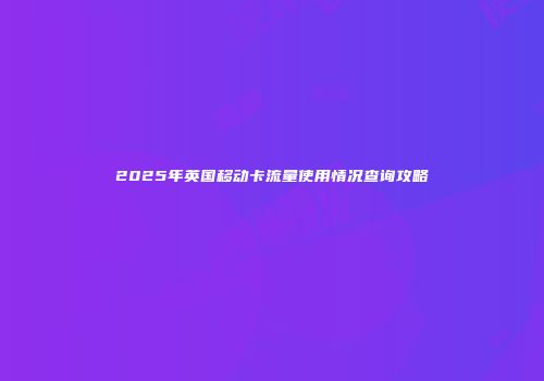 2025年英国移动卡流量使用情况查询攻略