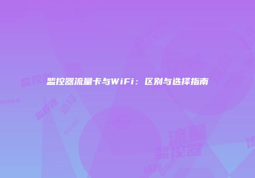 监控器流量卡与WiFi：区别与选择指南