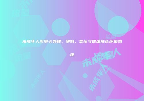 未成年人流量卡办理：限制、责任与健康成长环境构建