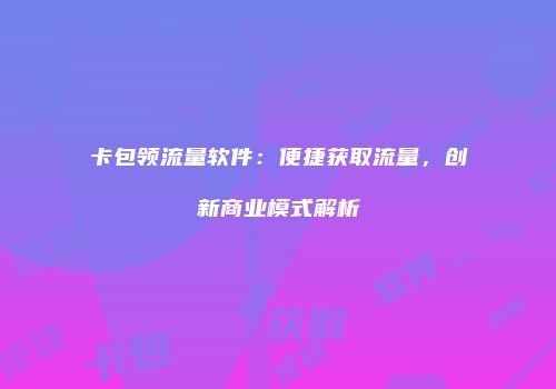 卡包领流量软件：便捷获取流量，创新商业模式解析