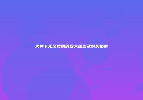 火神卡无法使用的四大原因及解决指南