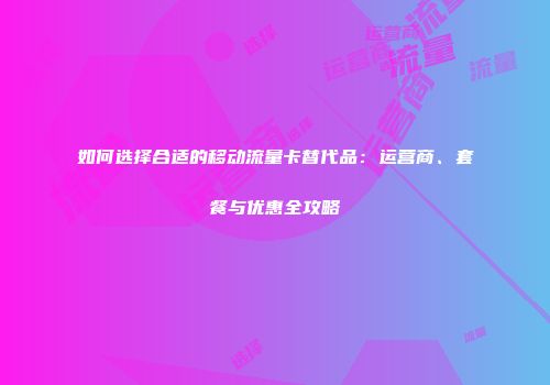 如何选择合适的移动流量卡替代品：运营商、套餐与优惠全攻略