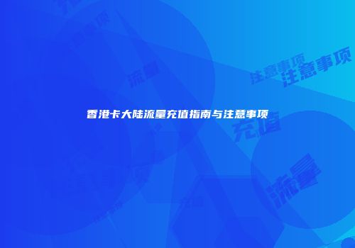 香港卡大陆流量充值指南与注意事项