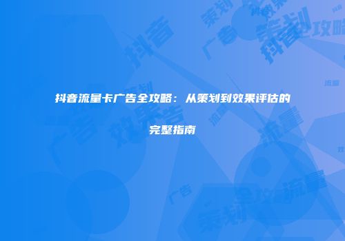 抖音流量卡广告全攻略：从策划到效果评估的完整指南