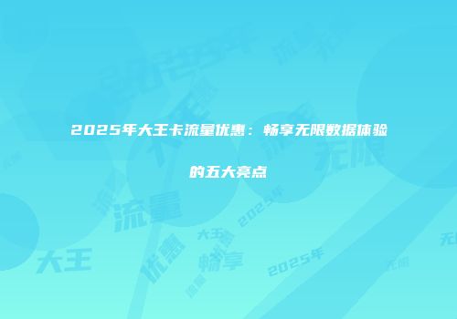 2025年大王卡流量优惠：畅享无限数据体验的五大亮点