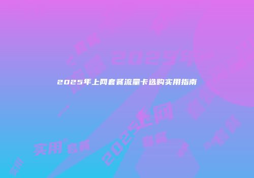 2025年上网套餐流量卡选购实用指南