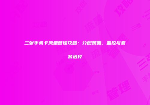 三张手机卡流量管理攻略：分配策略、监控与套餐选择