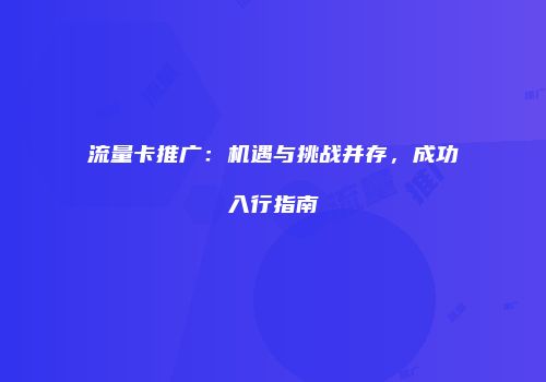 流量卡推广：机遇与挑战并存，成功入行指南