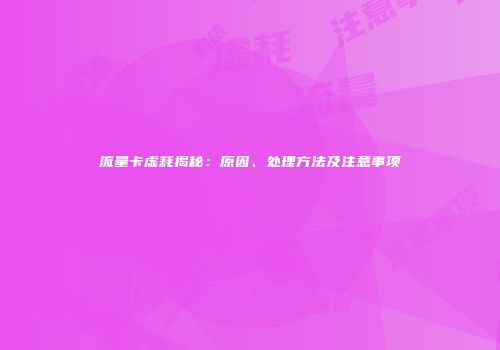 流量卡虚耗揭秘：原因、处理方法及注意事项