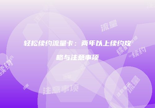 轻松续约流量卡：两年以上续约攻略与注意事项