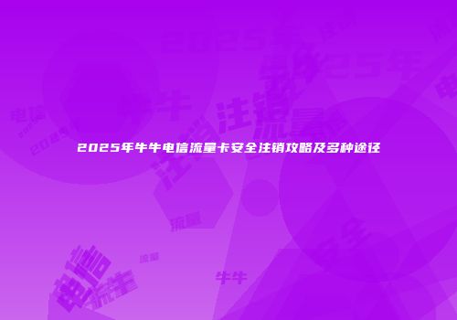 2025年牛牛电信流量卡安全注销攻略及多种途径