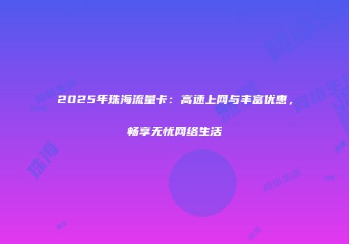 2025年珠海流量卡：高速上网与丰富优惠，畅享无忧网络生活