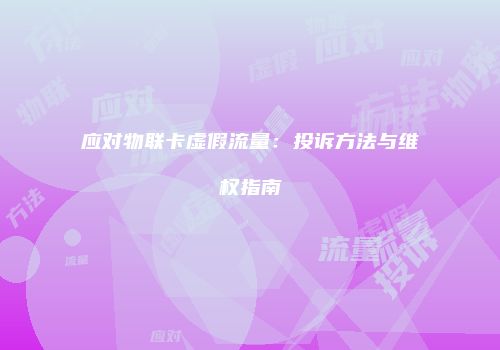 应对物联卡虚假流量：投诉方法与维权指南