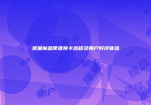 流量魔盒便捷换卡流程及用户好评体验
