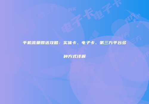 手机流量赠送攻略：实体卡、电子卡、第三方平台多种方式详解
