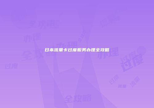 日本流量卡过度服务办理全攻略