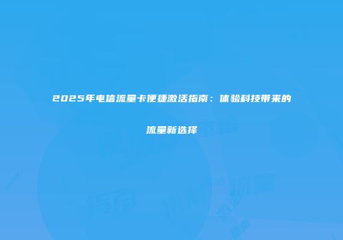 2025年电信流量卡便捷激活指南：体验科技带来的流量新选择