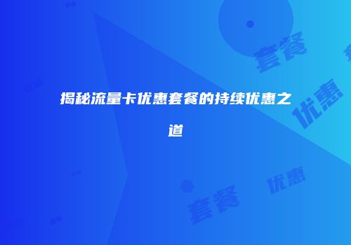 揭秘流量卡优惠套餐的持续优惠之道