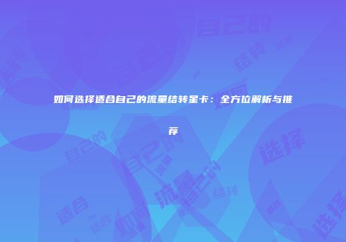 如何选择适合自己的流量结转星卡：全方位解析与推荐