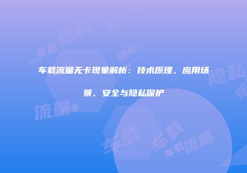 车载流量无卡现象解析：技术原理、应用场景、安全与隐私保护
