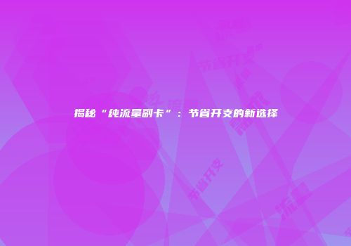 揭秘“纯流量副卡”：节省开支的新选择