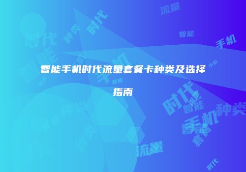 智能手机时代流量套餐卡种类及选择指南