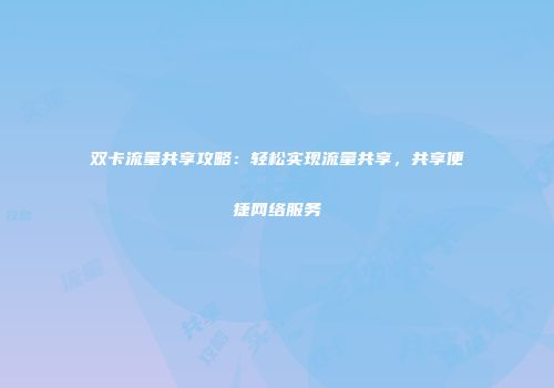 双卡流量共享攻略：轻松实现流量共享，共享便捷网络服务