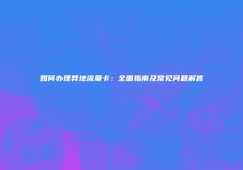 如何办理异地流量卡：全面指南及常见问题解答